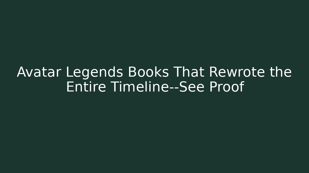 Avatar Legends Books That Rewrote the Entire Timeline—See Proof