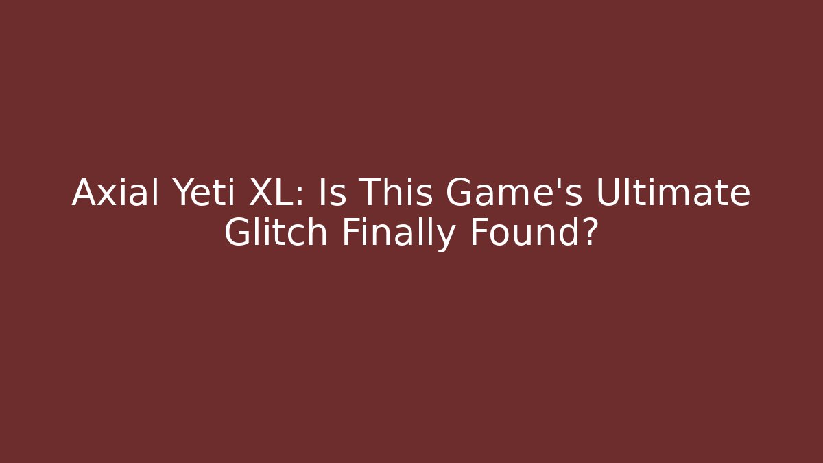 Axial Yeti XL: Is This Game's Ultimate Glitch Finally Found?