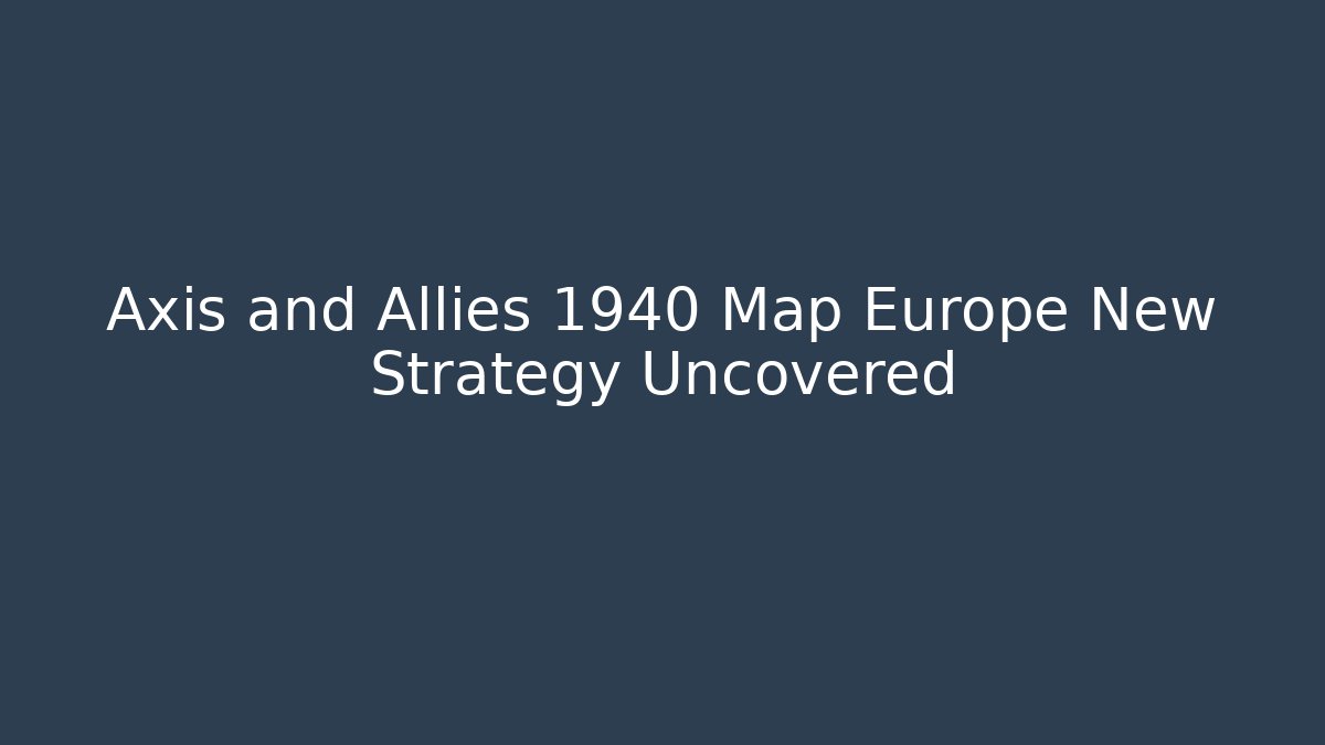Axis and Allies 1940 Map Europe New Strategy Uncovered