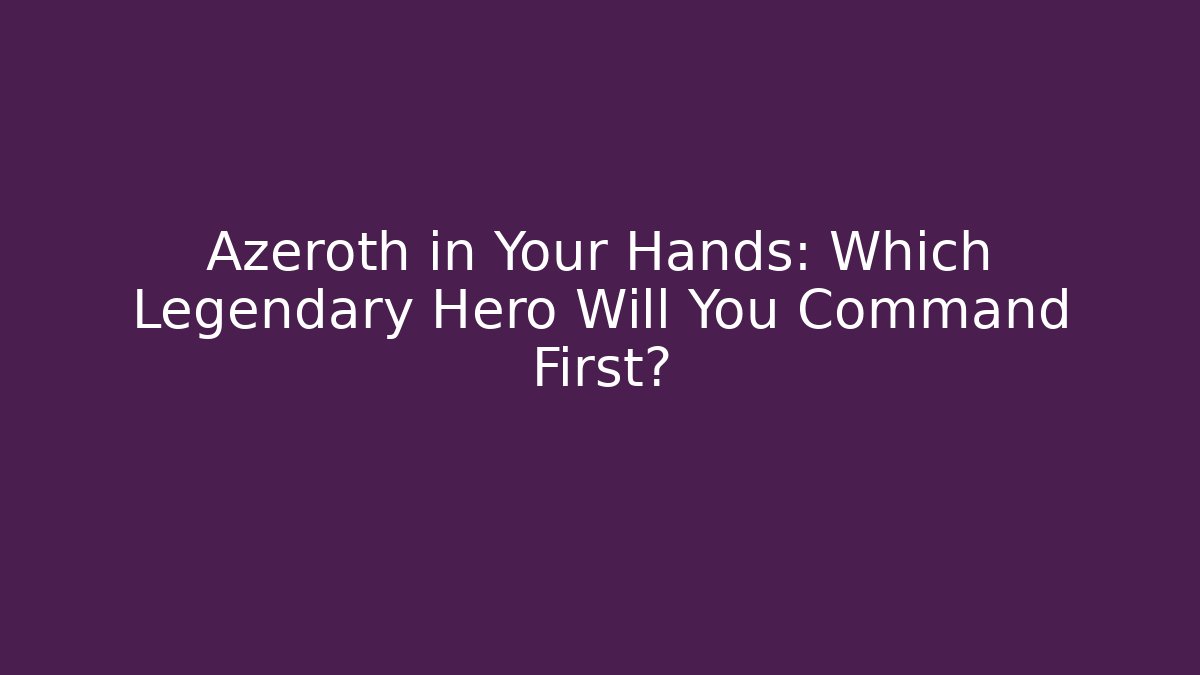 Azeroth in Your Hands: Which Legendary Hero Will You Command First? - The Family Holidays