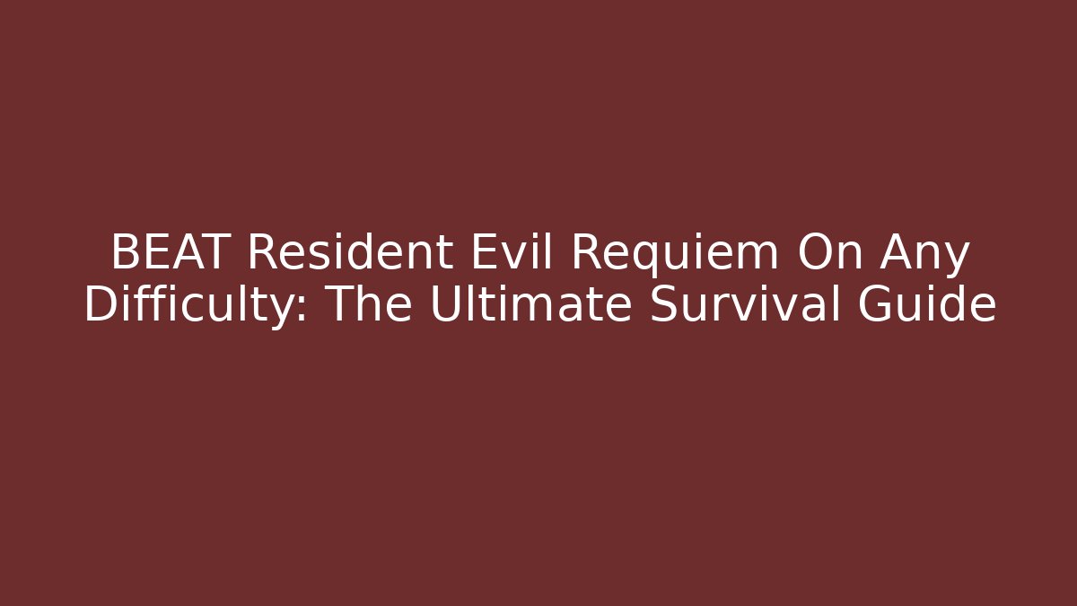 BEAT Resident Evil Requiem On Any Difficulty: The Ultimate Survival Guide