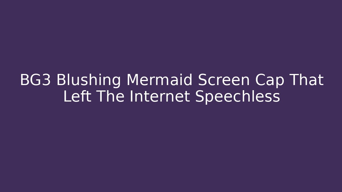 BG3 Blushing Mermaid Screen Cap That Left The Internet Speechless