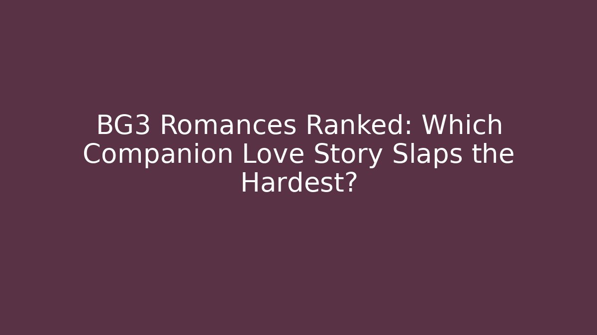 BG3 Romances Ranked: Which Companion Love Story Slaps the Hardest?