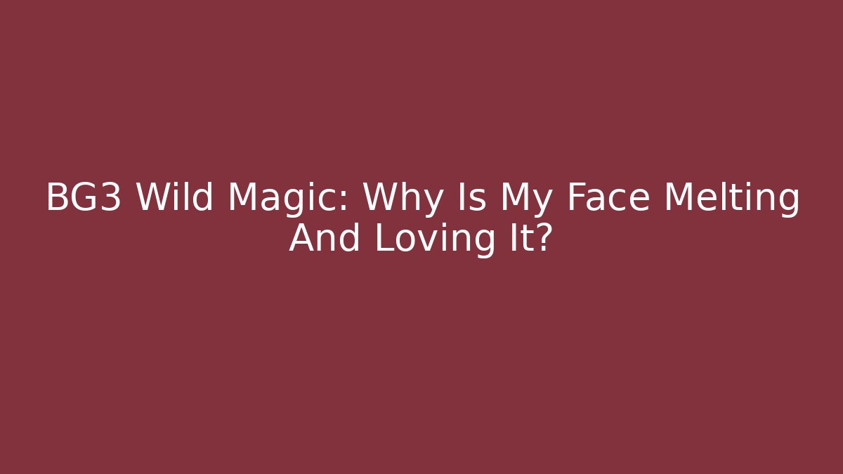 BG3 Wild Magic: Why Is My Face Melting And Loving It?