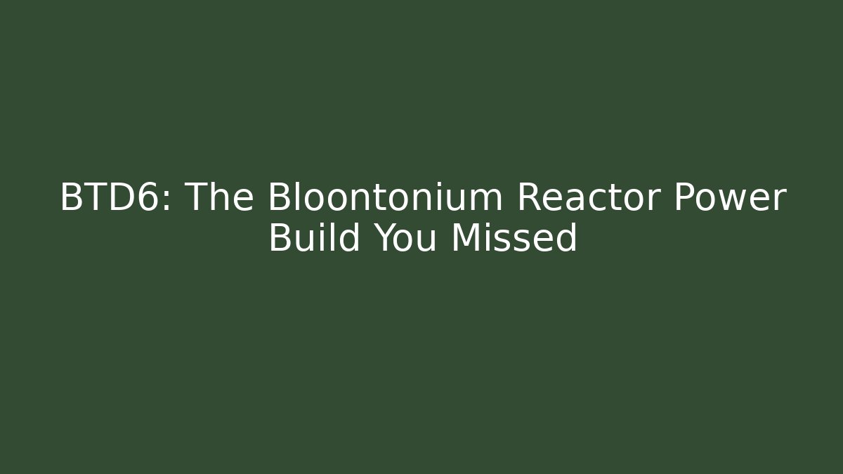 BTD6: The Bloontonium Reactor Power Build You Missed