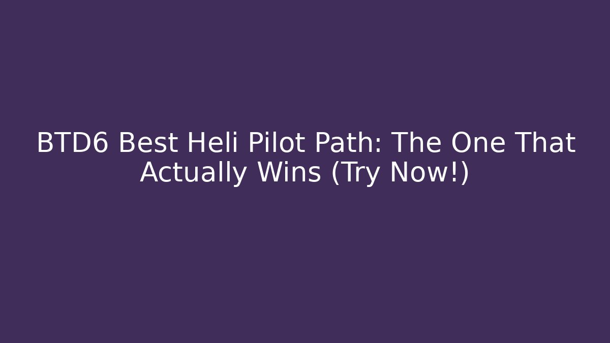 BTD6 Best Heli Pilot Path: The One That Actually Wins (Try Now!)
