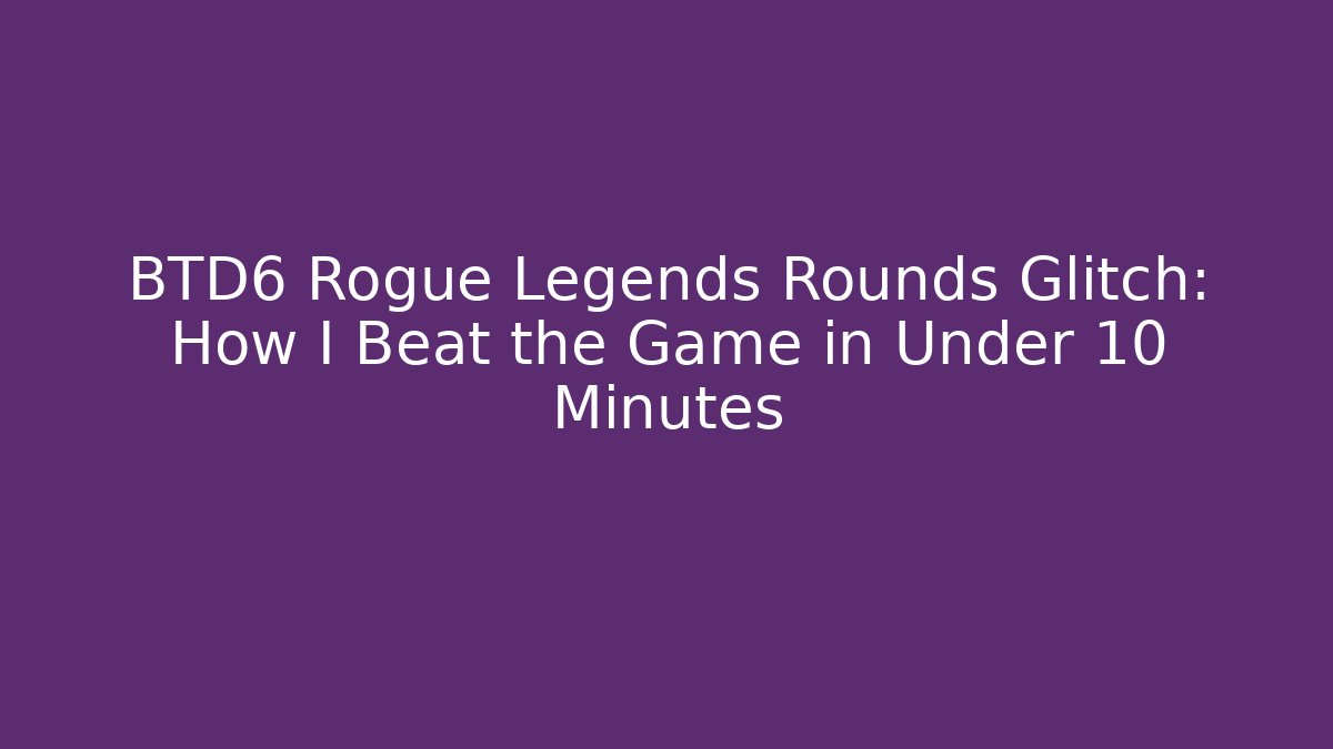 BTD6 Rogue Legends Rounds Glitch: How I Beat the Game in Under 10 Minutes