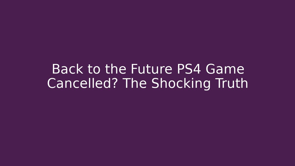 Back to the Future PS4 Game Cancelled? The Shocking Truth - The Family Holidays
