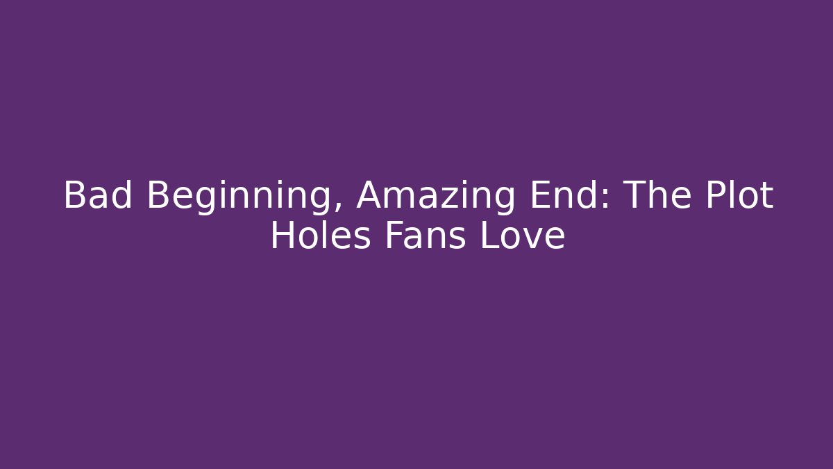Bad Beginning, Amazing End: The Plot Holes Fans Love - The Family Holidays