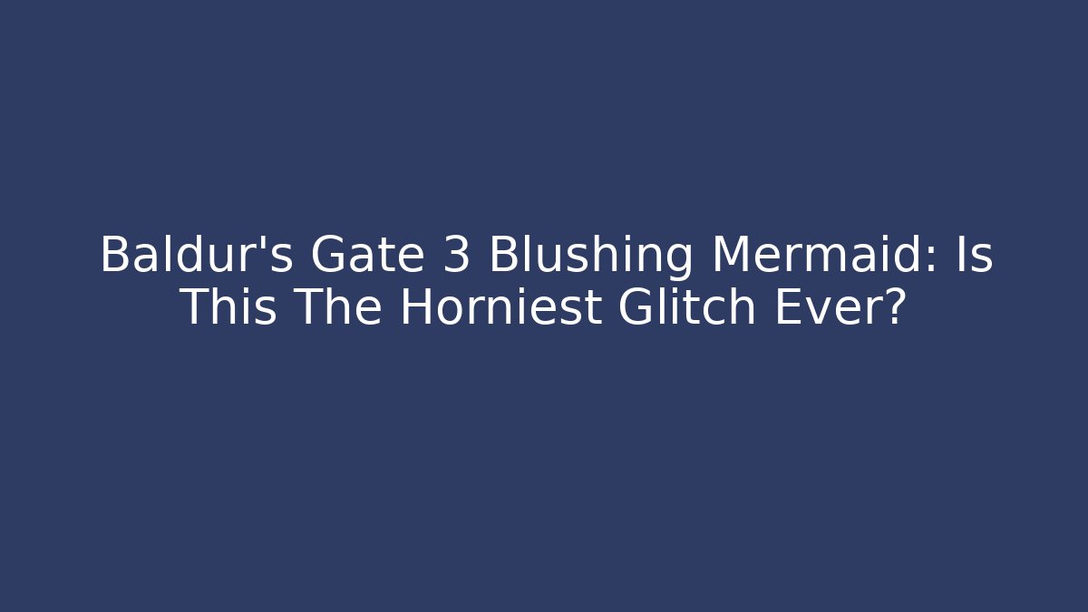Baldur's Gate 3 Blushing Mermaid: Is This The Horniest Glitch Ever?