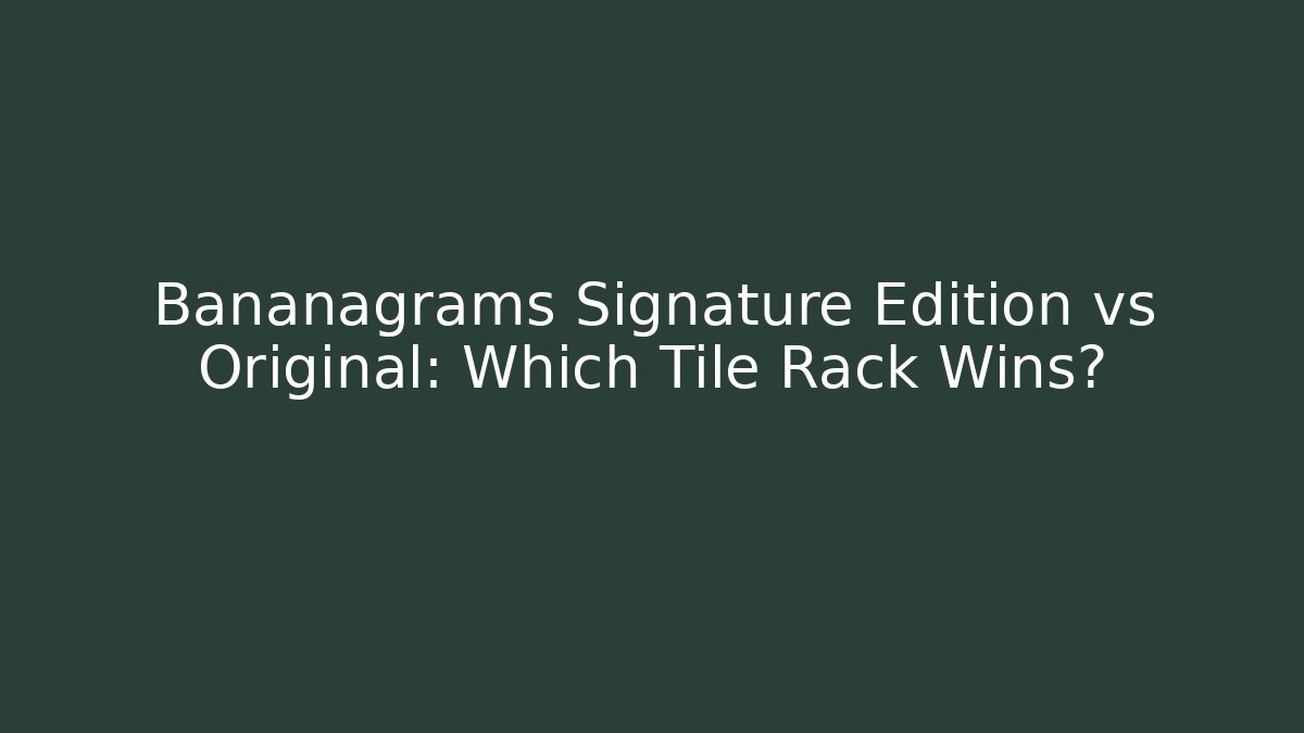 Bananagrams Signature Edition vs Original: Which Tile Rack Wins?