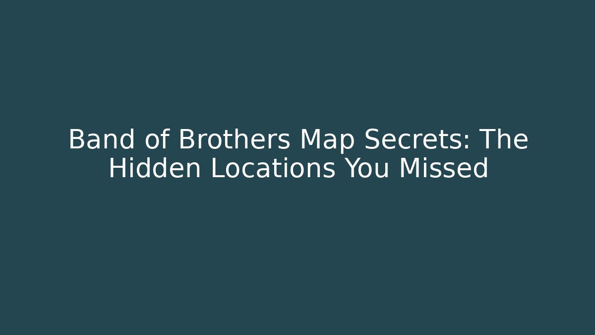 Band of Brothers Map Secrets: The Hidden Locations You Missed