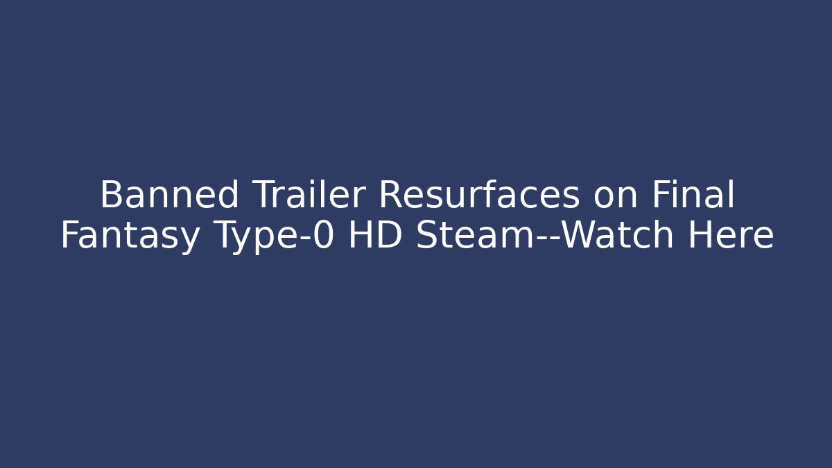 Banned Trailer Resurfaces on Final Fantasy Type-0 HD Steam—Watch Here