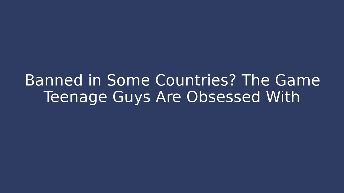 Banned in Some Countries? The Game Teenage Guys Are Obsessed With