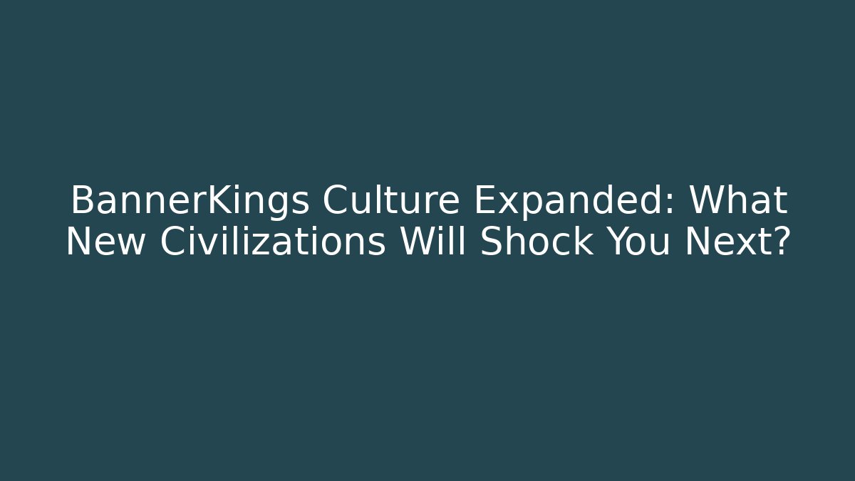 BannerKings Culture Expanded: What New Civilizations Will Shock You Next?