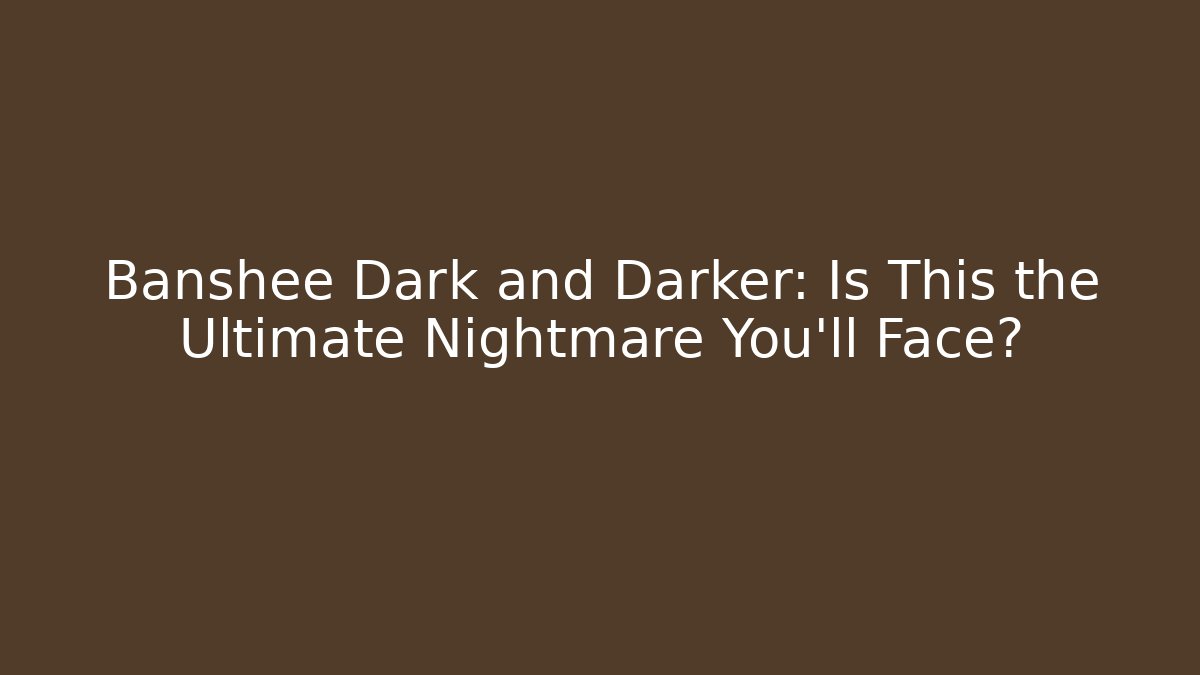 Banshee Dark and Darker: Is This the Ultimate Nightmare You'll Face?