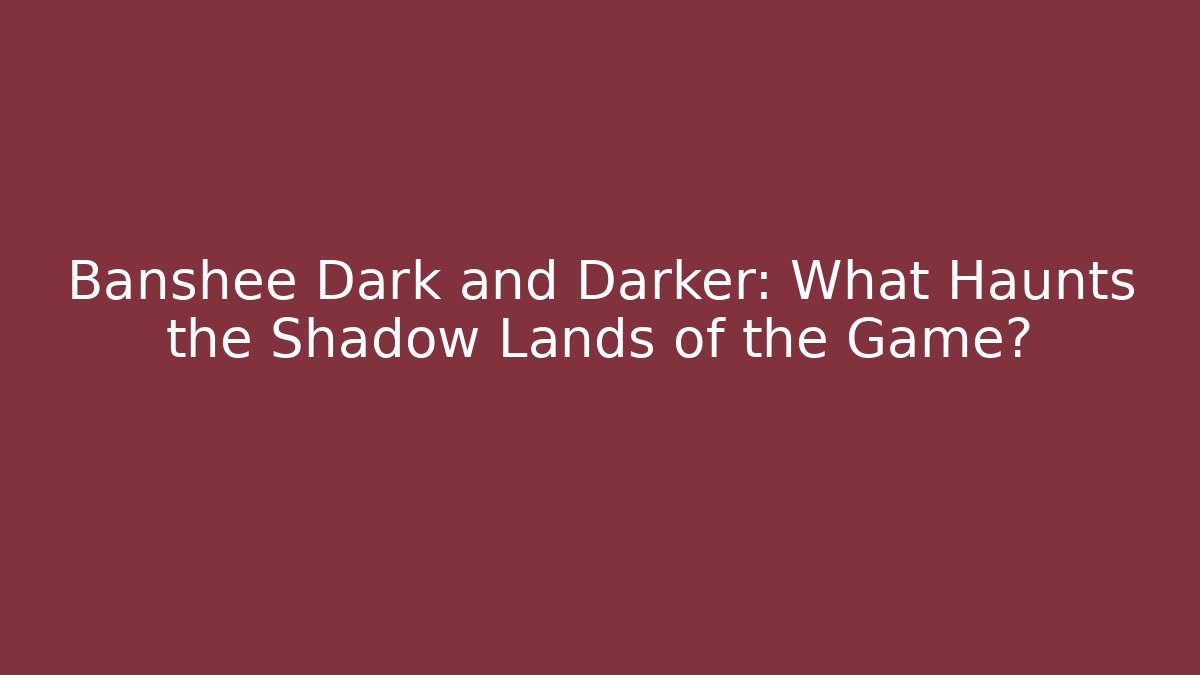 Banshee Dark and Darker: What Haunts the Shadow Lands of the Game?