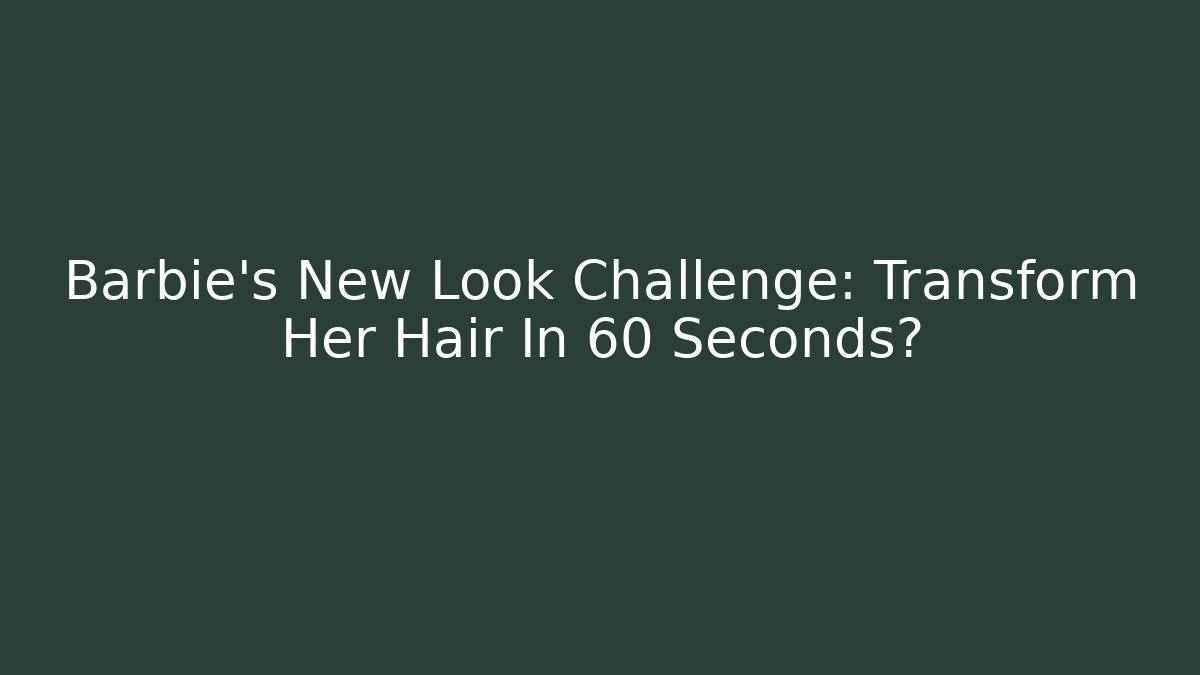 Barbie's New Look Challenge: Transform Her Hair In 60 Seconds? - The Family Holidays