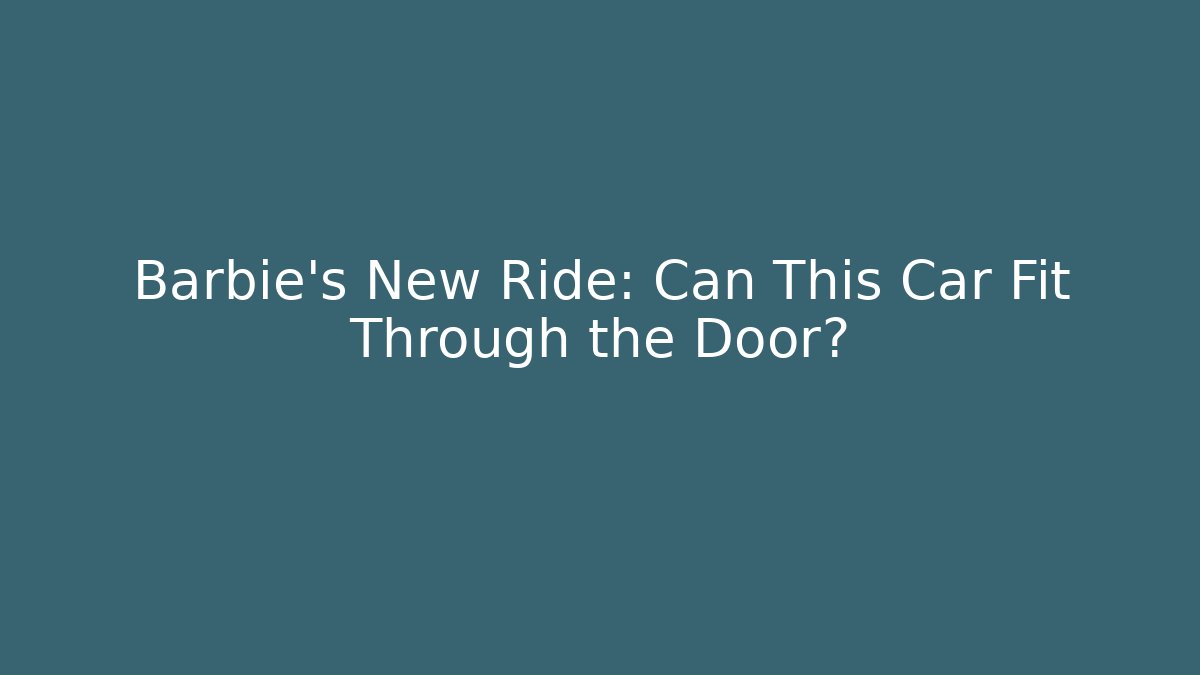 Barbie’s New Ride: Can This Car Fit Through the Door? - The Family Holidays