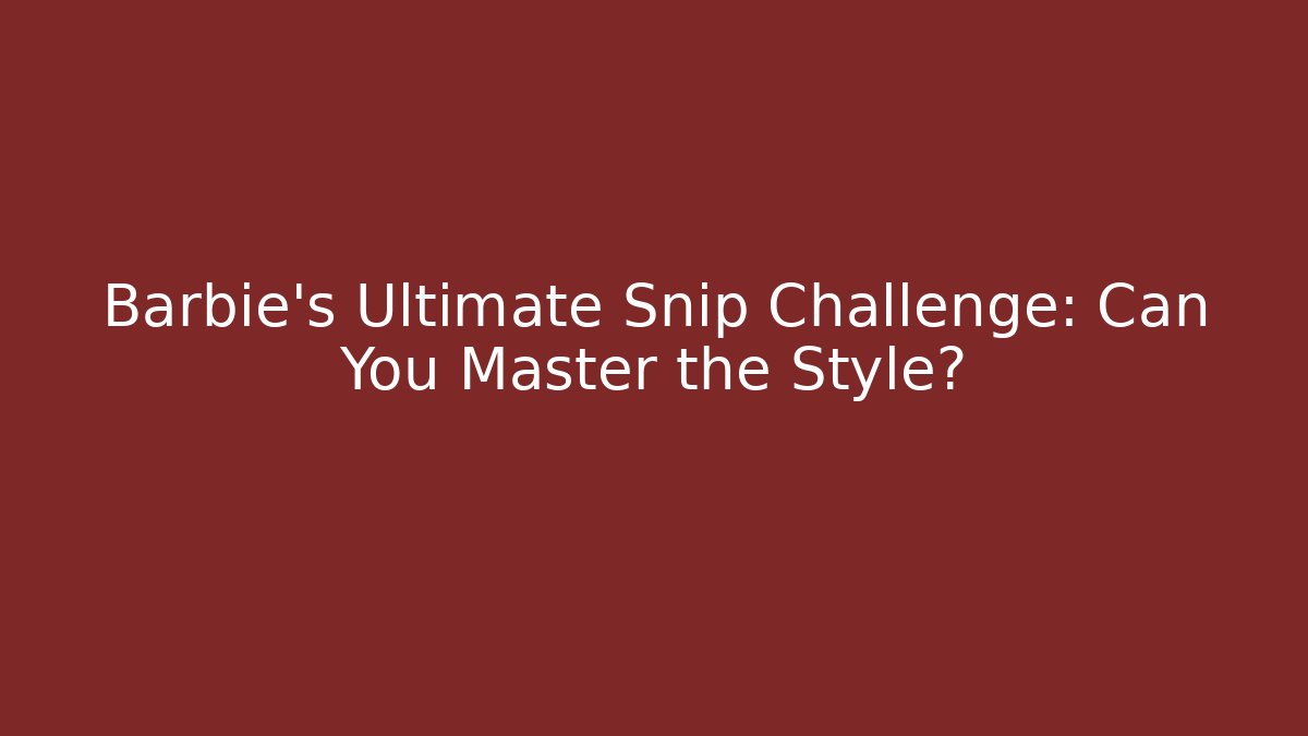 Barbie’s Ultimate Snip Challenge: Can You Master the Style? - The Family Holidays