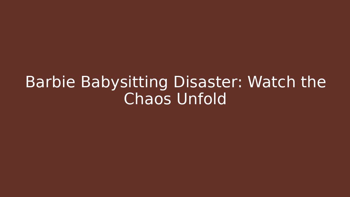 Barbie Babysitting Disaster: Watch the Chaos Unfold