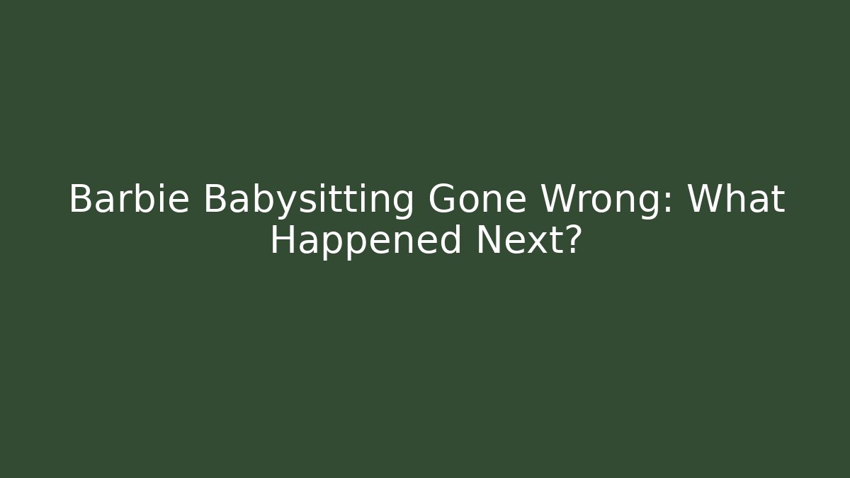 Barbie Babysitting Gone Wrong: What Happened Next? - The Family Holidays
