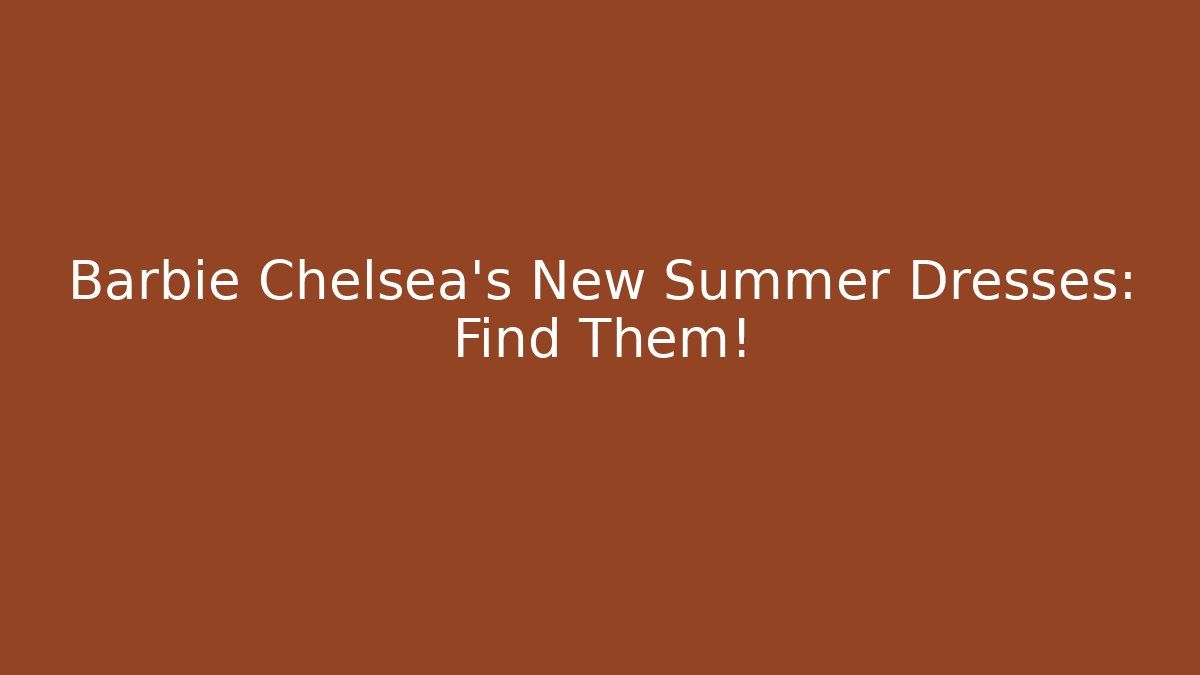 Barbie Chelsea's New Summer Dresses: Find Them! - The Family Holidays