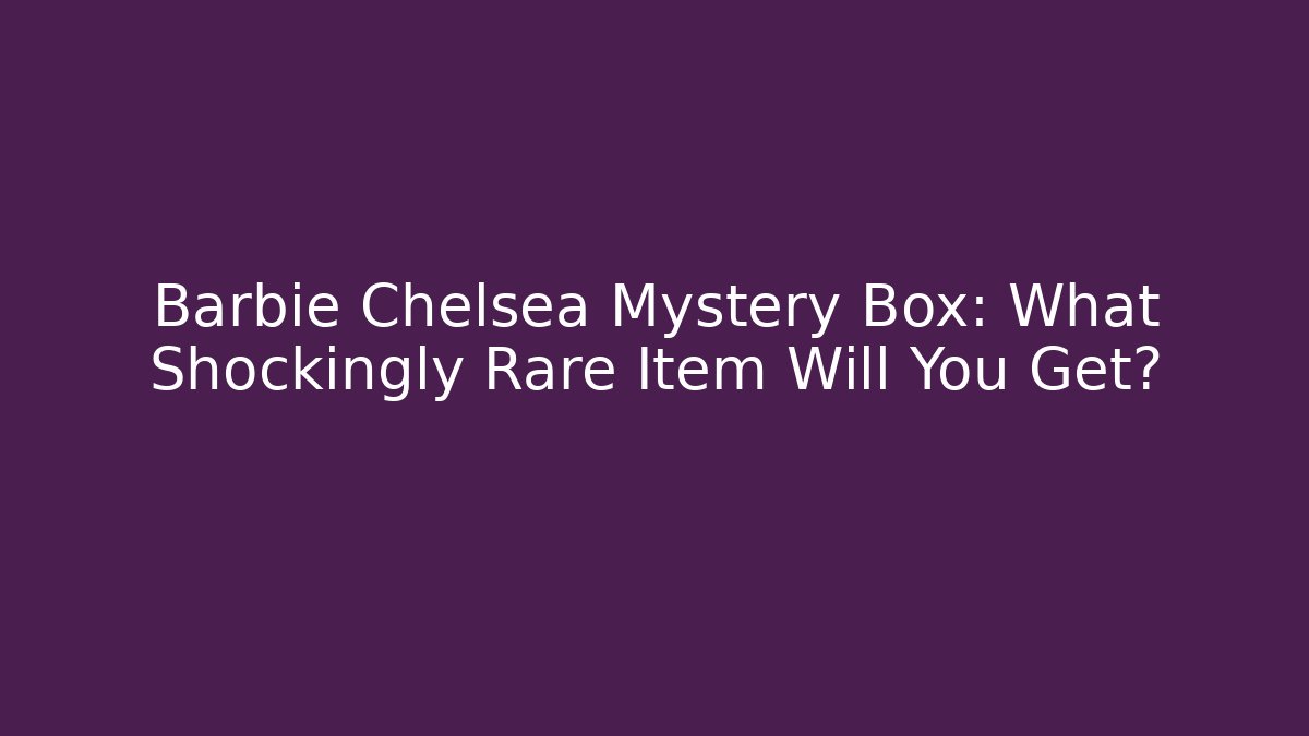 Barbie Chelsea Mystery Box: What Shockingly Rare Item Will You Get?