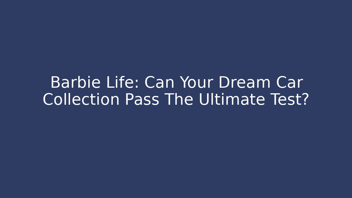 Barbie Life: Can Your Dream Car Collection Pass The Ultimate Test?