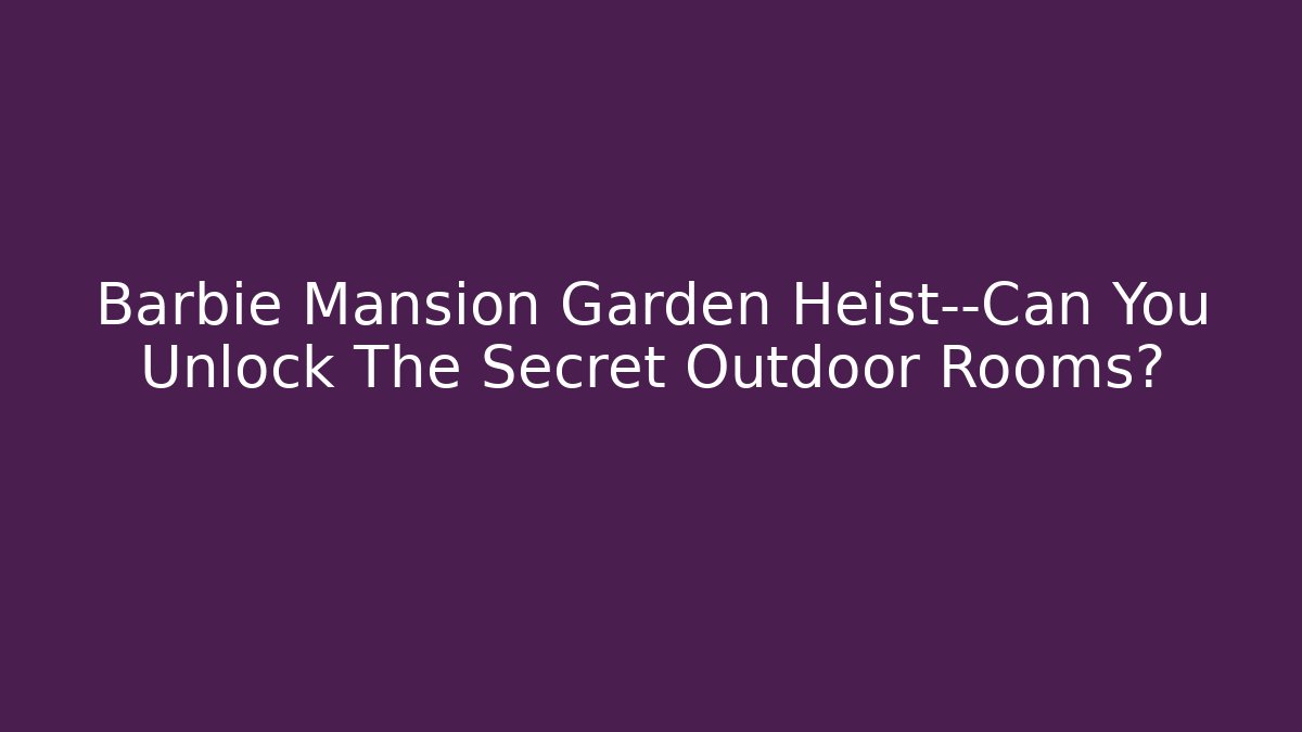 Barbie Mansion Garden Heist—Can You Unlock The Secret Outdoor Rooms?