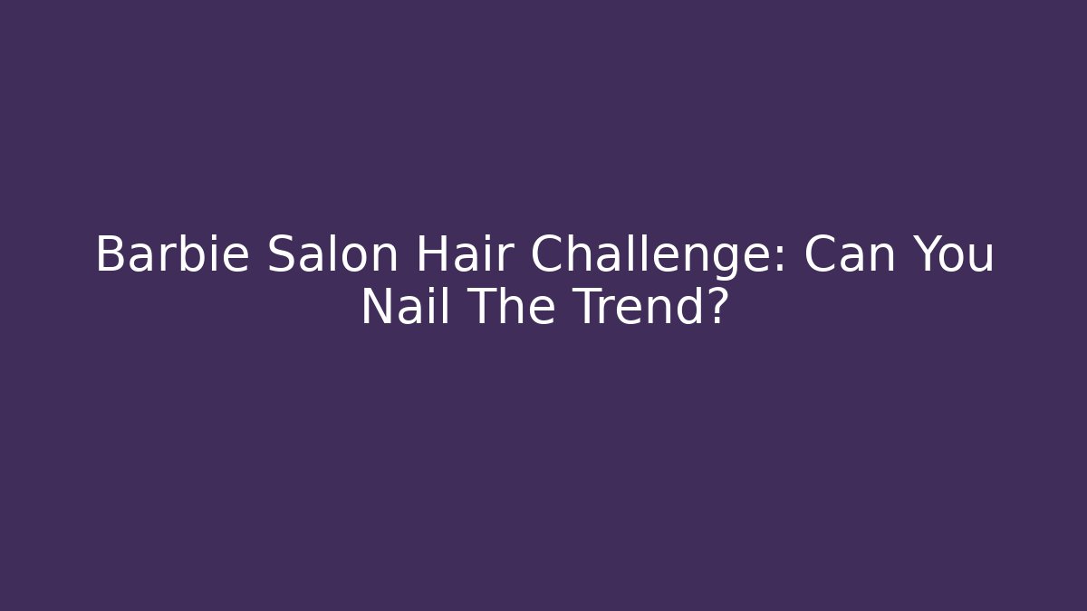 Barbie Salon Hair Challenge: Can You Nail The Trend?