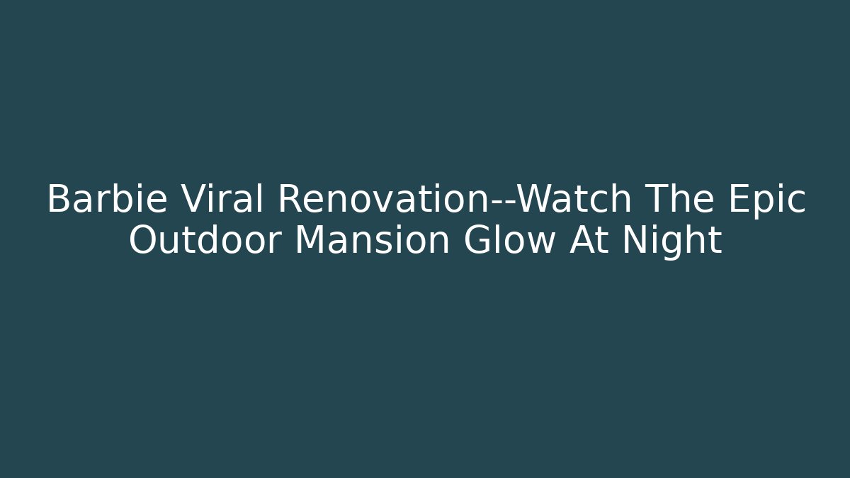 Barbie Viral Renovation—Watch The Epic Outdoor Mansion Glow At Night
