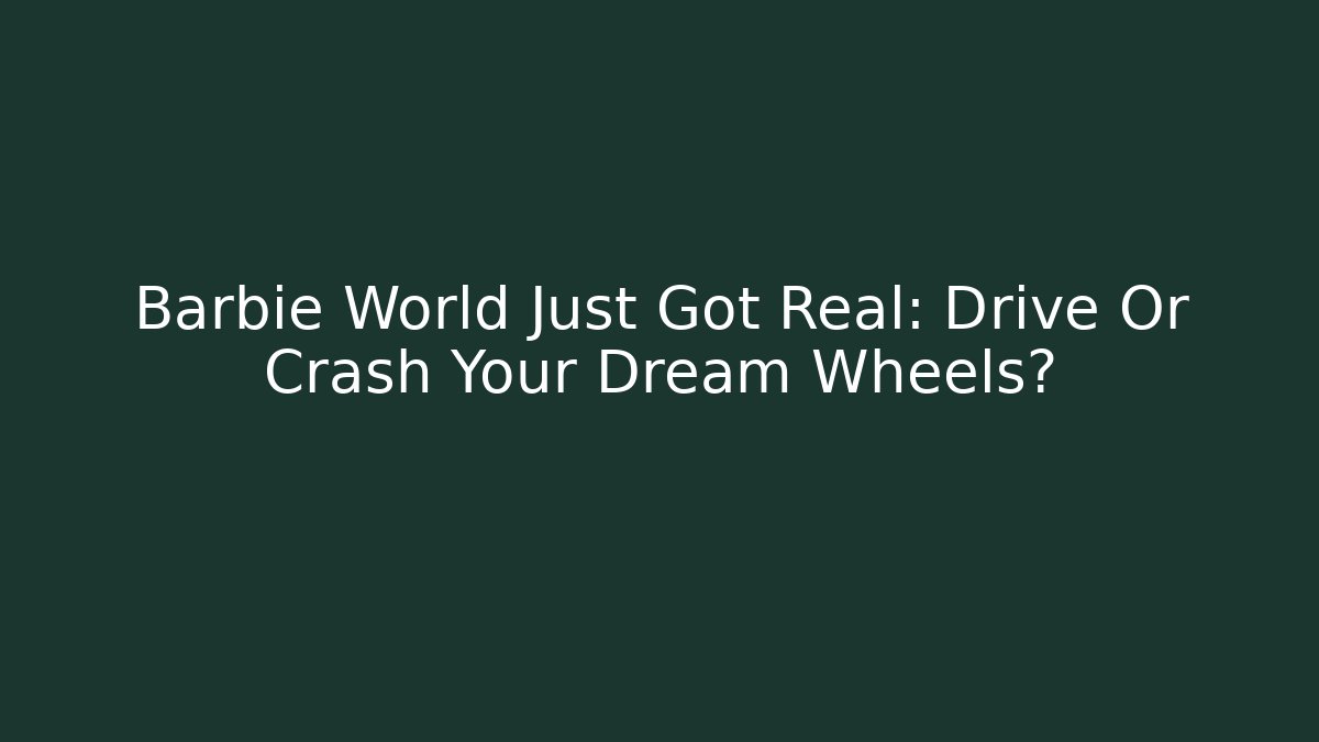 Barbie World Just Got Real: Drive Or Crash Your Dream Wheels?