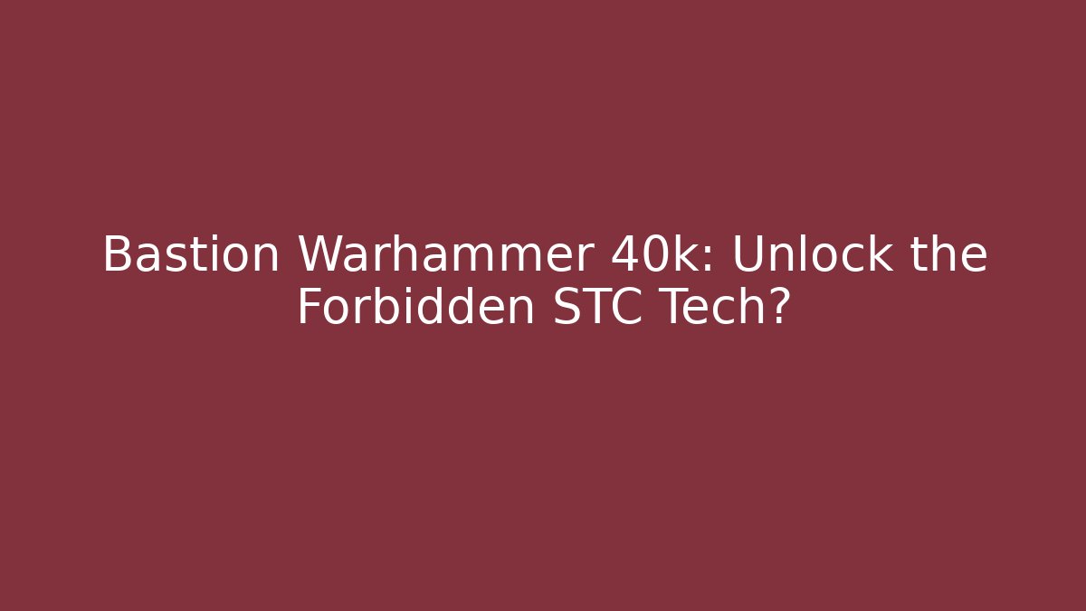 Bastion Warhammer 40k: Unlock the Forbidden STC Tech?