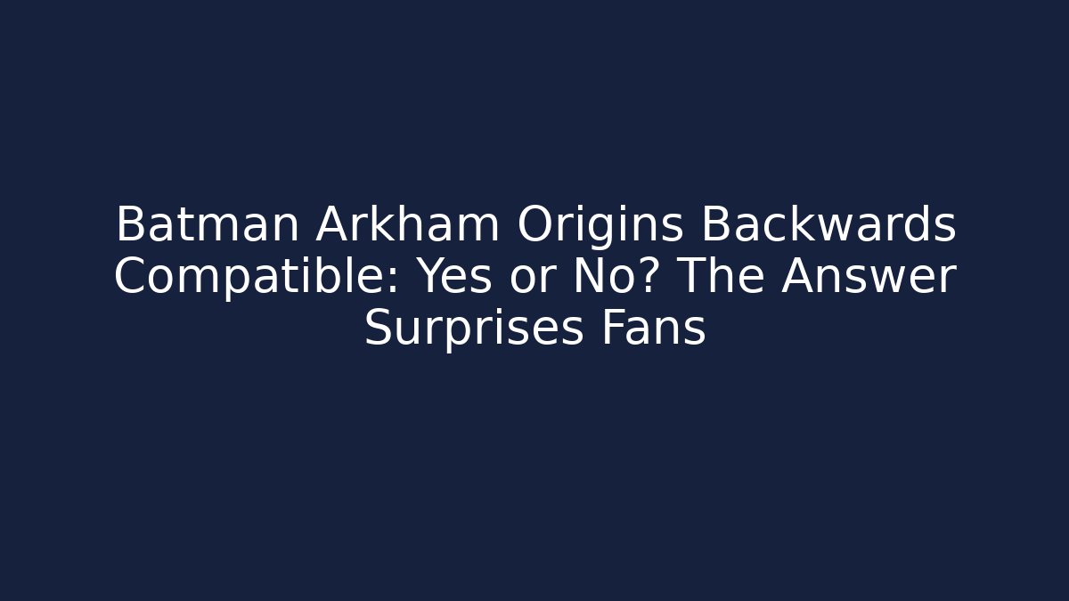 Batman Arkham Origins Backwards Compatible: Yes or No? The Answer Surprises Fans