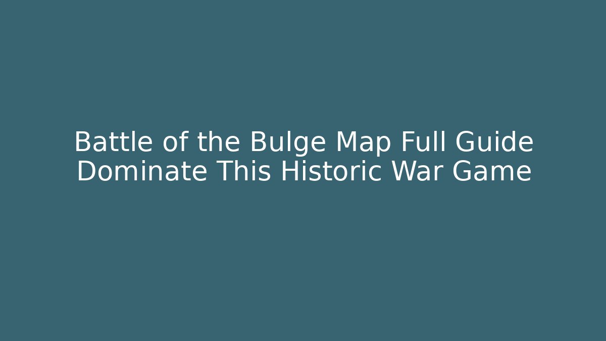 Battle of the Bulge Map Full Guide Dominate This Historic War Game