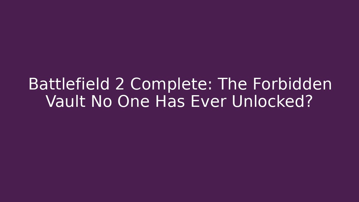 Battlefield 2 Complete: The Forbidden Vault No One Has Ever Unlocked?