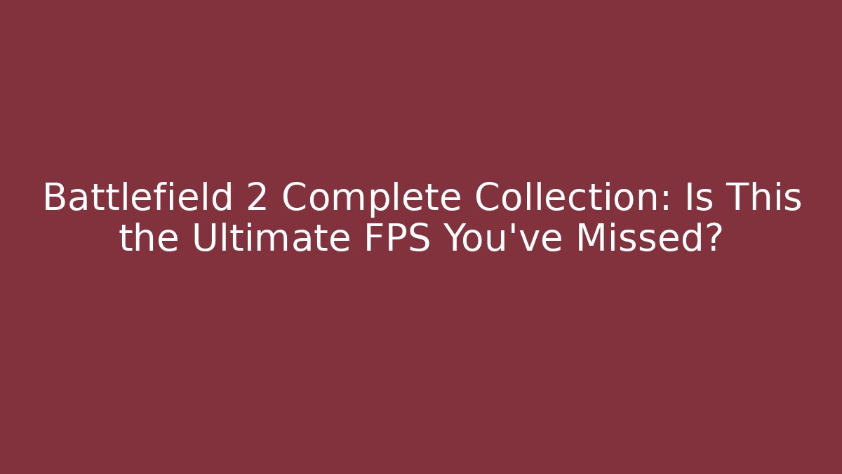 Battlefield 2 Complete Collection: Is This the Ultimate FPS You’ve Missed?