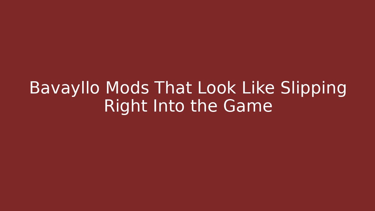 Bavayllo Mods That Look Like Slipping Right Into the Game