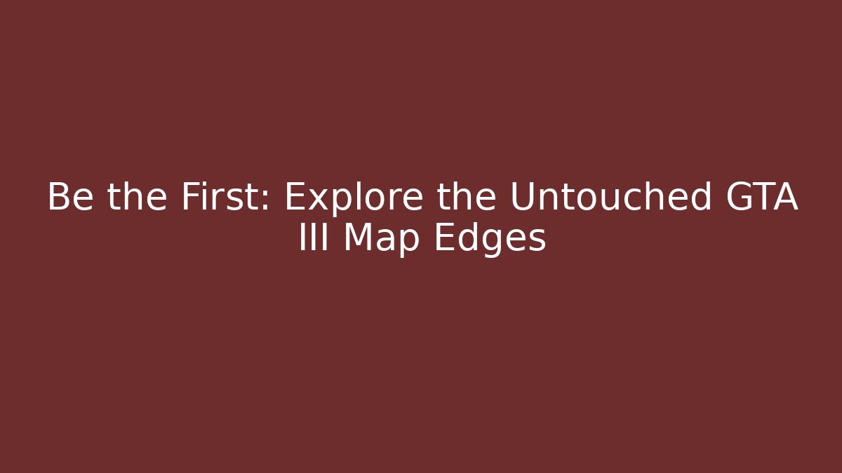 Be the First: Explore the Untouched GTA III Map Edges