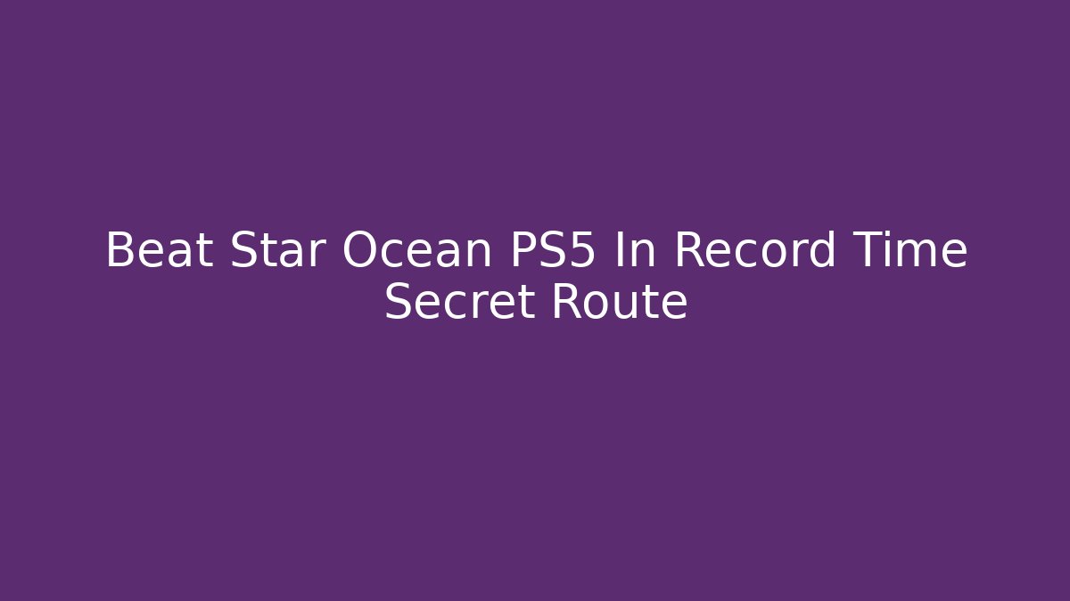 Beat Star Ocean PS5 In Record Time Secret Route