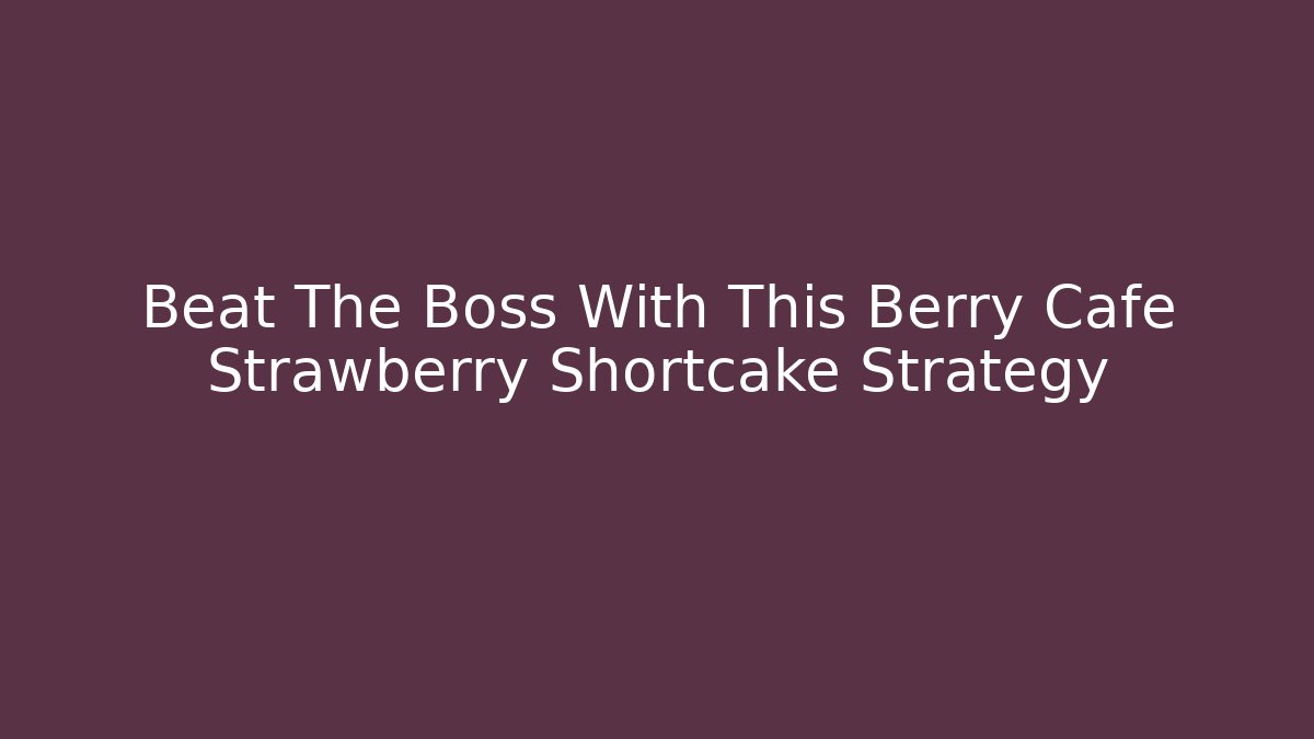 Beat The Boss With This Berry Cafe Strawberry Shortcake Strategy
