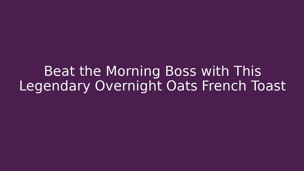Beat the Morning Boss with This Legendary Overnight Oats French Toast