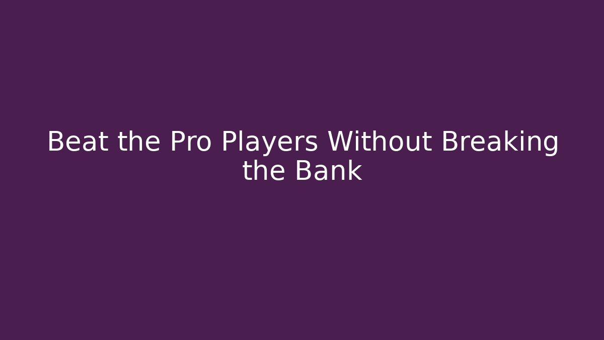 Beat the Pro Players Without Breaking the Bank