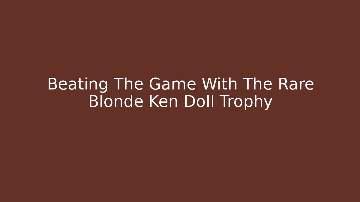 Beating The Game With The Rare Blonde Ken Doll Trophy