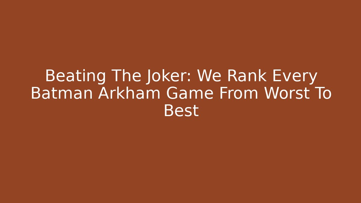 Beating The Joker: We Rank Every Batman Arkham Game From Worst To Best