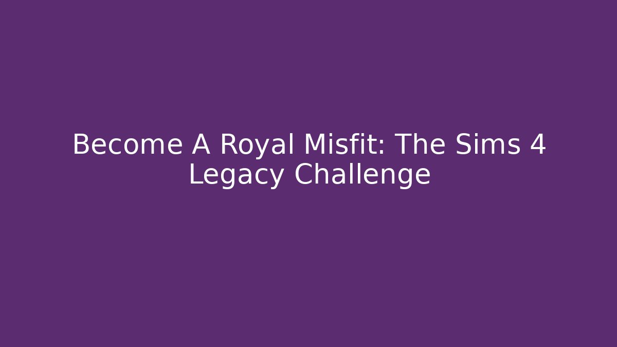 Become A Royal Misfit: The Sims 4 Legacy Challenge