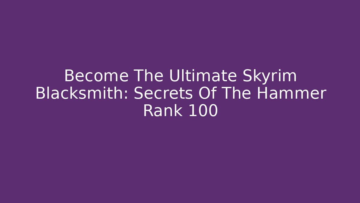 Become The Ultimate Skyrim Blacksmith: Secrets Of The Hammer Rank 100