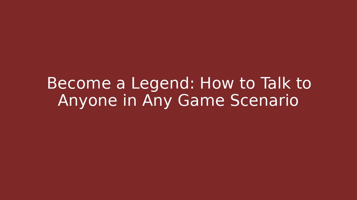 Become a Legend: How to Talk to Anyone in Any Game Scenario