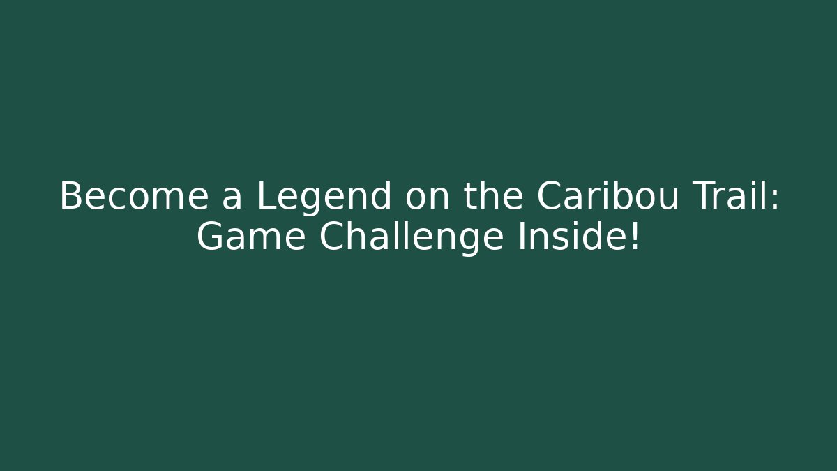Become a Legend on the Caribou Trail: Game Challenge Inside!